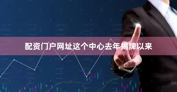 配资门户网址　　这个中心去年揭牌以来