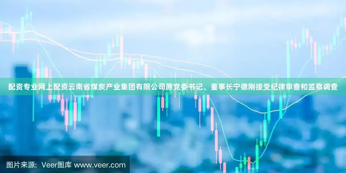 配资专业网上配资云南省煤炭产业集团有限公司原党委书记、董事长宁德刚接受纪律审查和监察调查