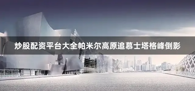 炒股配资平台大全帕米尔高原追慕士塔格峰倒影