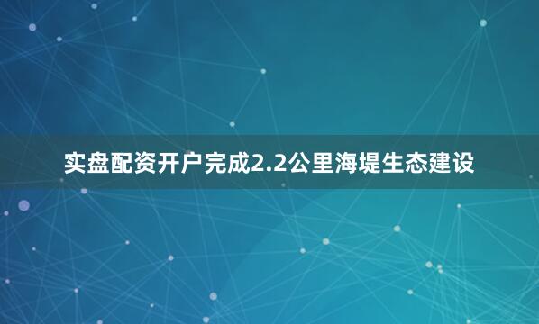 实盘配资开户完成2.2公里海堤生态建设