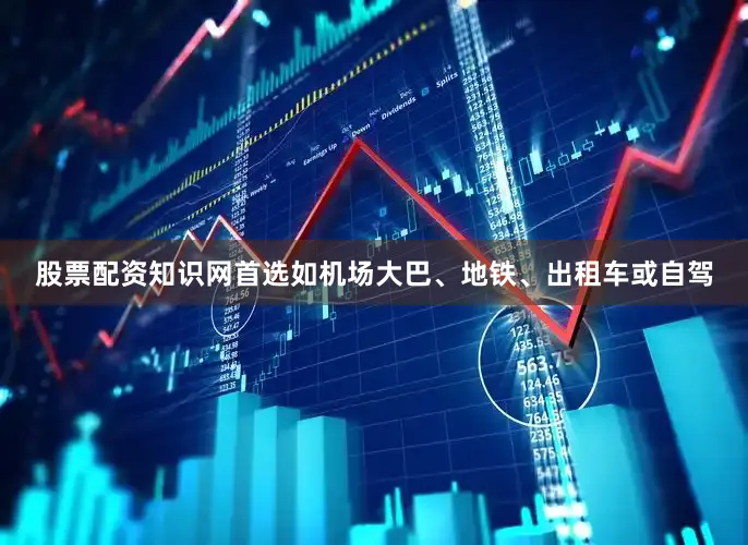 股票配资知识网首选如机场大巴、地铁、出租车或自驾