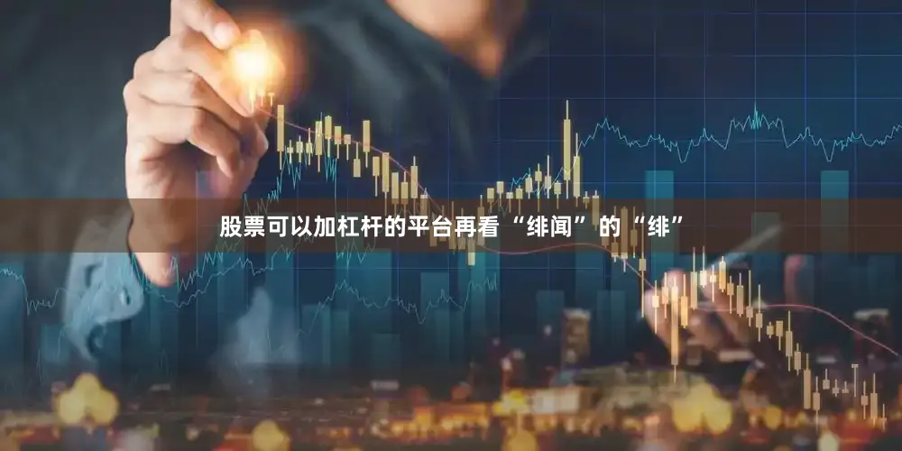股票可以加杠杆的平台再看 “绯闻” 的 “绯”