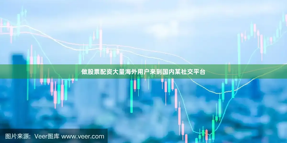 做股票配资大量海外用户来到国内某社交平台
