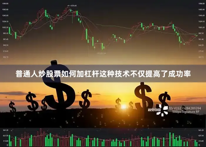 普通人炒股票如何加杠杆这种技术不仅提高了成功率