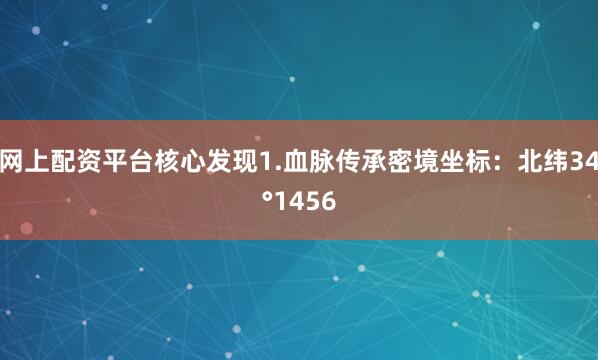 网上配资平台核心发现1.血脉传承密境坐标：北纬34°1456