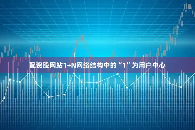 配资股网站1+N网络结构中的“1”为用户中心