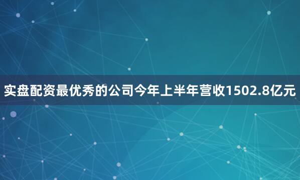 实盘配资最优秀的公司今年上半年营收1502.8亿元