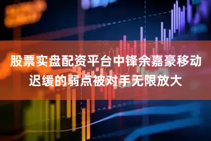 股票实盘配资平台中锋余嘉豪移动迟缓的弱点被对手无限放大