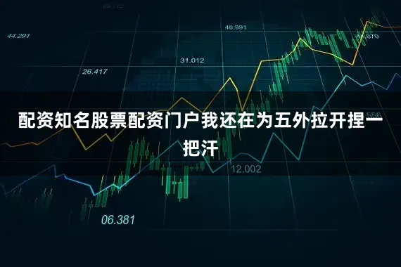 配资知名股票配资门户我还在为五外拉开捏一把汗