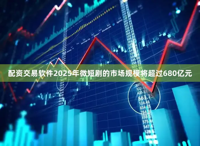 配资交易软件2025年微短剧的市场规模将超过680亿元