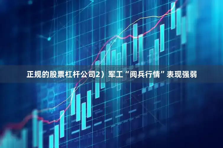 正规的股票杠杆公司2）军工“阅兵行情”表现强弱