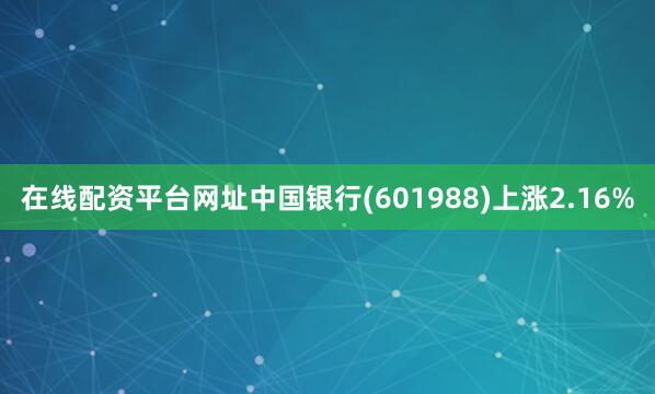 在线配资平台网址中国银行(601988)上涨2.16%