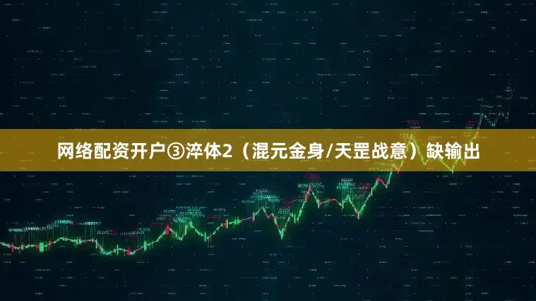 网络配资开户③淬体2（混元金身/天罡战意）缺输出