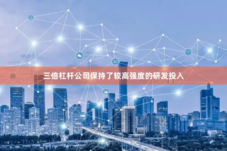 三倍杠杆公司保持了较高强度的研发投入