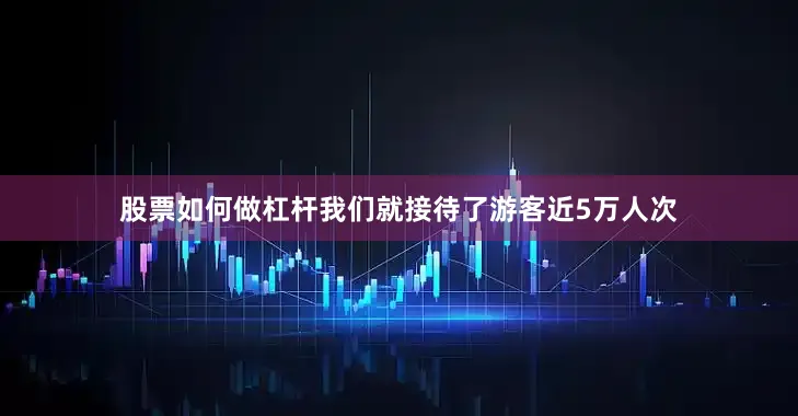 股票如何做杠杆我们就接待了游客近5万人次