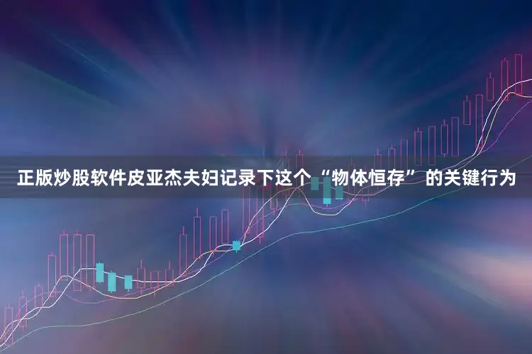 正版炒股软件皮亚杰夫妇记录下这个 “物体恒存” 的关键行为