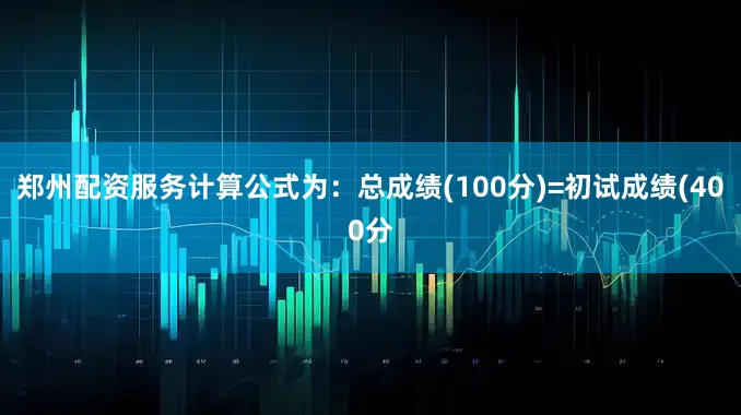 郑州配资服务计算公式为：总成绩(100分)=初试成绩(400分