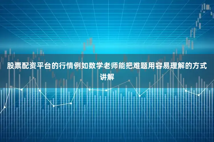 股票配资平台的行情例如数学老师能把难题用容易理解的方式讲解
