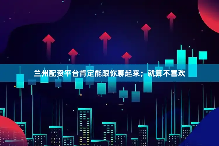 兰州配资平台肯定能跟你聊起来；就算不喜欢