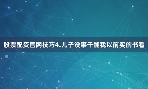 股票配资官网技巧4.儿子没事干翻我以前买的书看