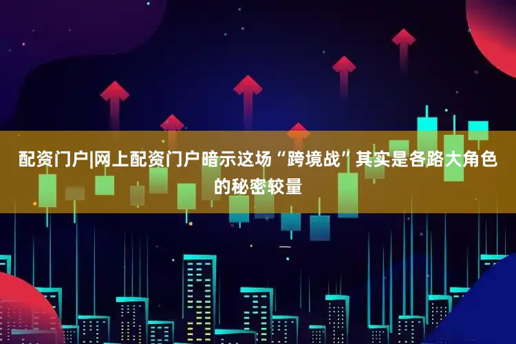 配资门户|网上配资门户暗示这场“跨境战”其实是各路大角色的秘密较量