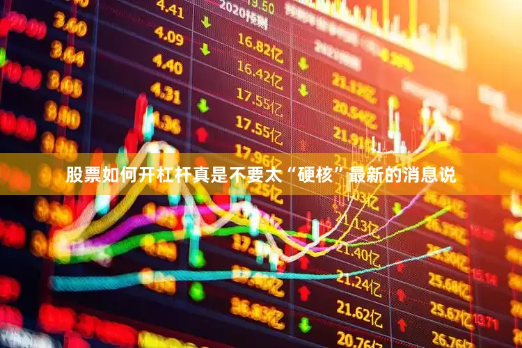 股票如何开杠杆真是不要太“硬核”最新的消息说