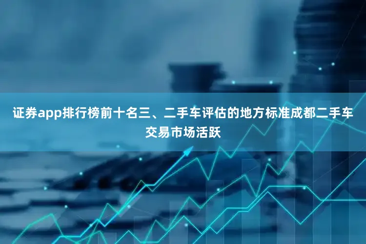 证券app排行榜前十名三、二手车评估的地方标准成都二手车交易市场活跃