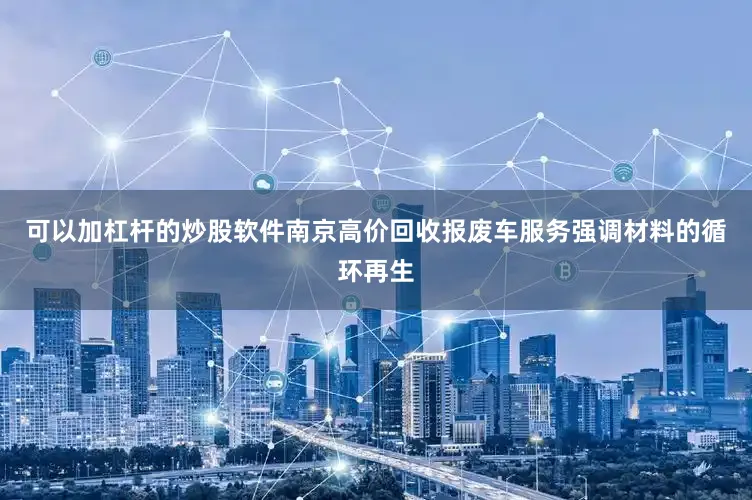 可以加杠杆的炒股软件南京高价回收报废车服务强调材料的循环再生