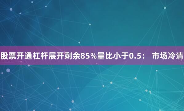 股票开通杠杆展开剩余85%量比小于0.5： 市场冷清