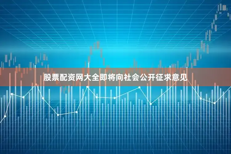 股票配资网大全即将向社会公开征求意见