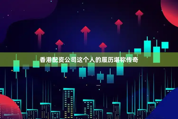 香港配资公司这个人的履历堪称传奇