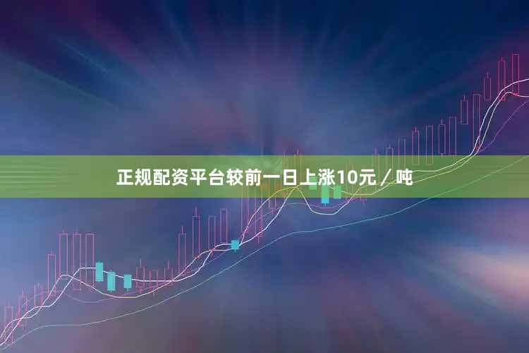 正规配资平台较前一日上涨10元／吨