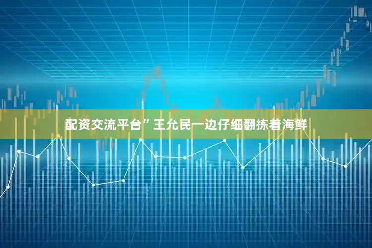 配资交流平台”王允民一边仔细翻拣着海鲜