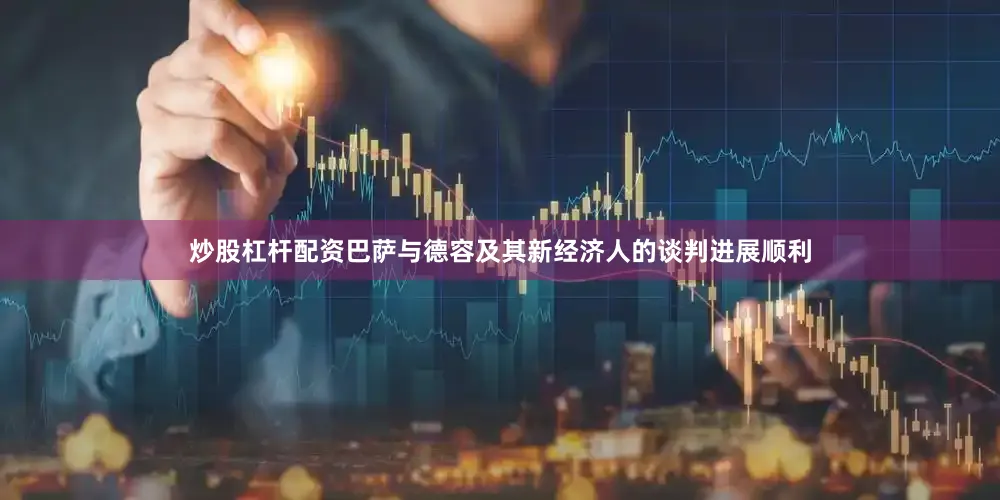 炒股杠杆配资巴萨与德容及其新经济人的谈判进展顺利