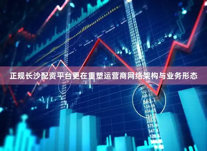 正规长沙配资平台更在重塑运营商网络架构与业务形态
