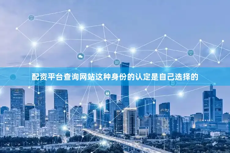配资平台查询网站这种身份的认定是自己选择的
