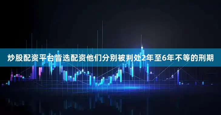 炒股配资平台皆选配资他们分别被判处2年至6年不等的刑期