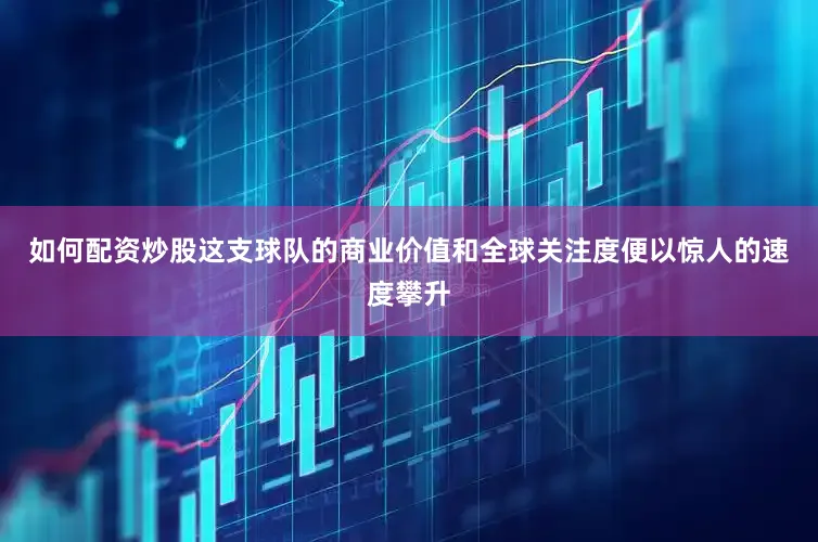 如何配资炒股这支球队的商业价值和全球关注度便以惊人的速度攀升