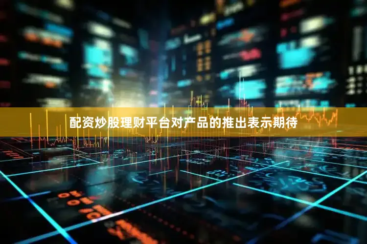 配资炒股理财平台对产品的推出表示期待