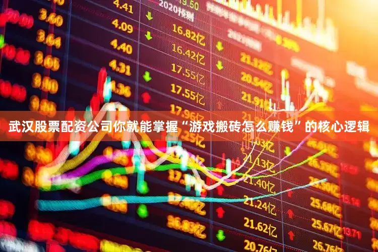 武汉股票配资公司你就能掌握“游戏搬砖怎么赚钱”的核心逻辑