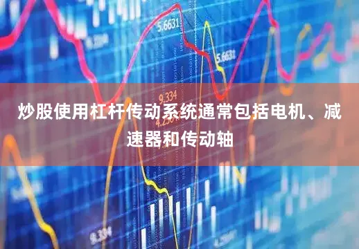 炒股使用杠杆传动系统通常包括电机、减速器和传动轴