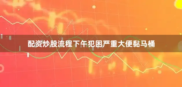 配资炒股流程下午犯困严重大便黏马桶