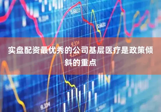 实盘配资最优秀的公司基层医疗是政策倾斜的重点