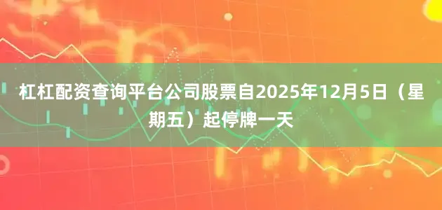 杠杠配资查询平台公司股票自2025年12月5日（星期五）起停牌一天