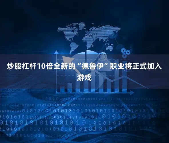 炒股杠杆10倍全新的“德鲁伊”职业将正式加入游戏
