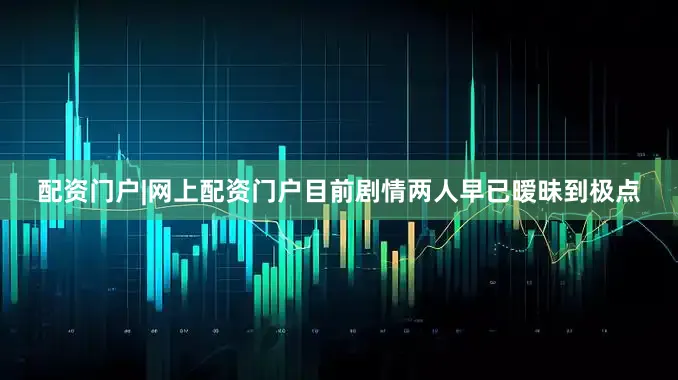 配资门户|网上配资门户目前剧情两人早已暧昧到极点