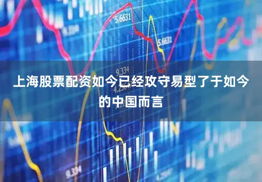 上海股票配资如今已经攻守易型了于如今的中国而言