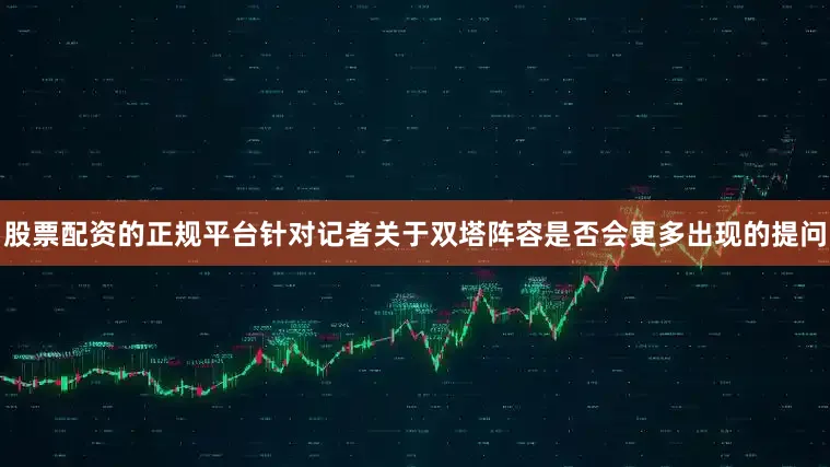 股票配资的正规平台针对记者关于双塔阵容是否会更多出现的提问