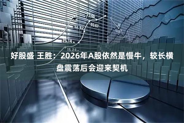 好股盛 王胜：2026年A股依然是慢牛，较长横盘震荡后会迎来契机