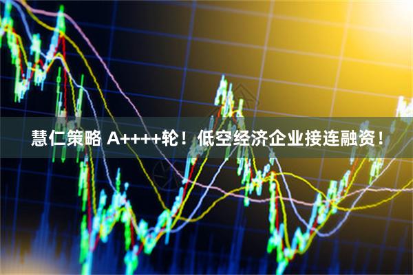 慧仁策略 A++++轮！低空经济企业接连融资！